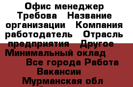 Офис-менеджер Требова › Название организации ­ Компания-работодатель › Отрасль предприятия ­ Другое › Минимальный оклад ­ 18 000 - Все города Работа » Вакансии   . Мурманская обл.,Апатиты г.